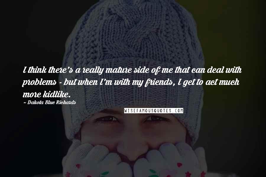 Dakota Blue Richards Quotes: I think there's a really mature side of me that can deal with problems - but when I'm with my friends, I get to act much more kidlike.