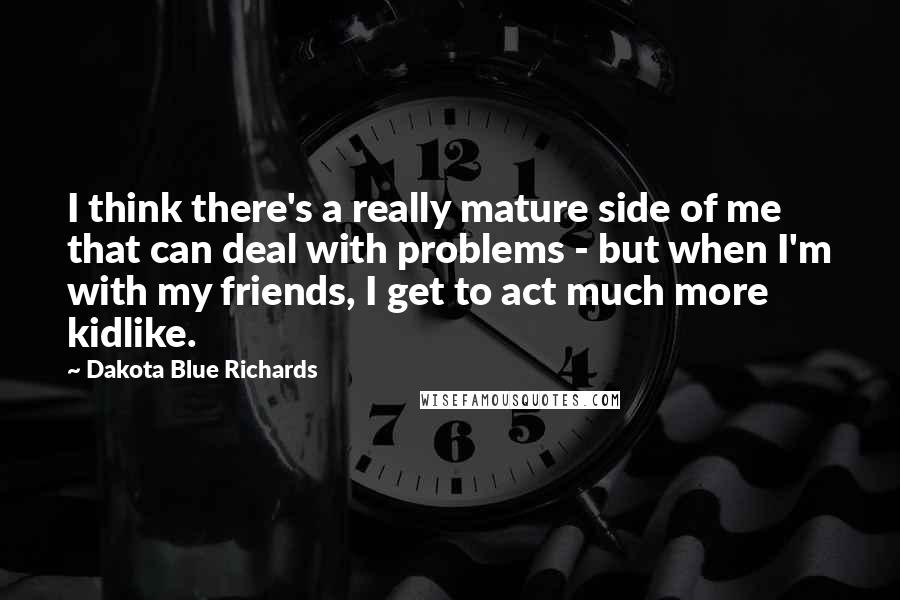 Dakota Blue Richards Quotes: I think there's a really mature side of me that can deal with problems - but when I'm with my friends, I get to act much more kidlike.