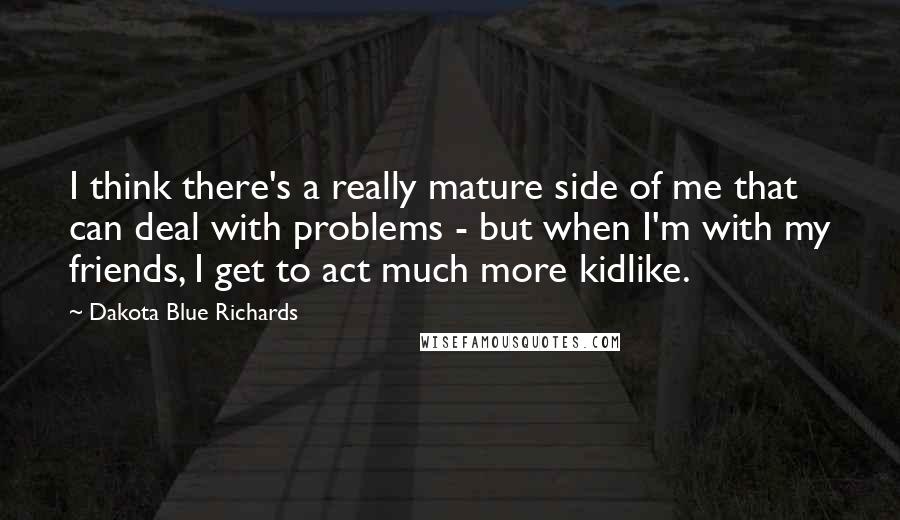 Dakota Blue Richards Quotes: I think there's a really mature side of me that can deal with problems - but when I'm with my friends, I get to act much more kidlike.