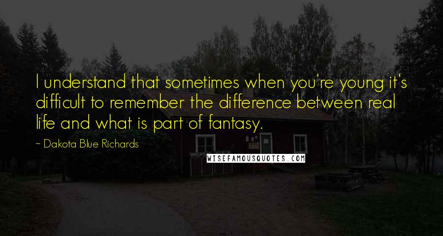 Dakota Blue Richards Quotes: I understand that sometimes when you're young it's difficult to remember the difference between real life and what is part of fantasy.