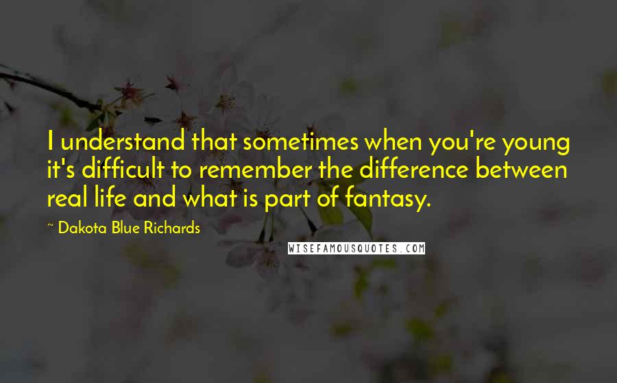 Dakota Blue Richards Quotes: I understand that sometimes when you're young it's difficult to remember the difference between real life and what is part of fantasy.