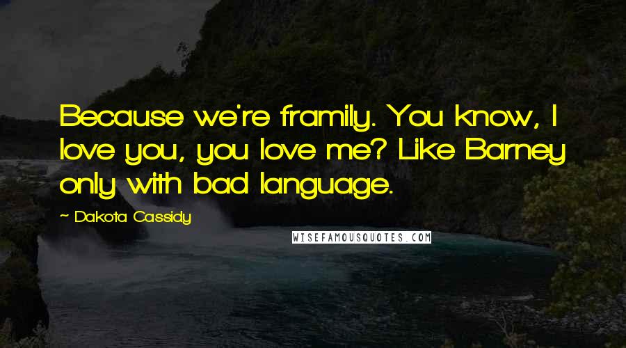 Dakota Cassidy Quotes: Because we're framily. You know, I love you, you love me? Like Barney only with bad language.