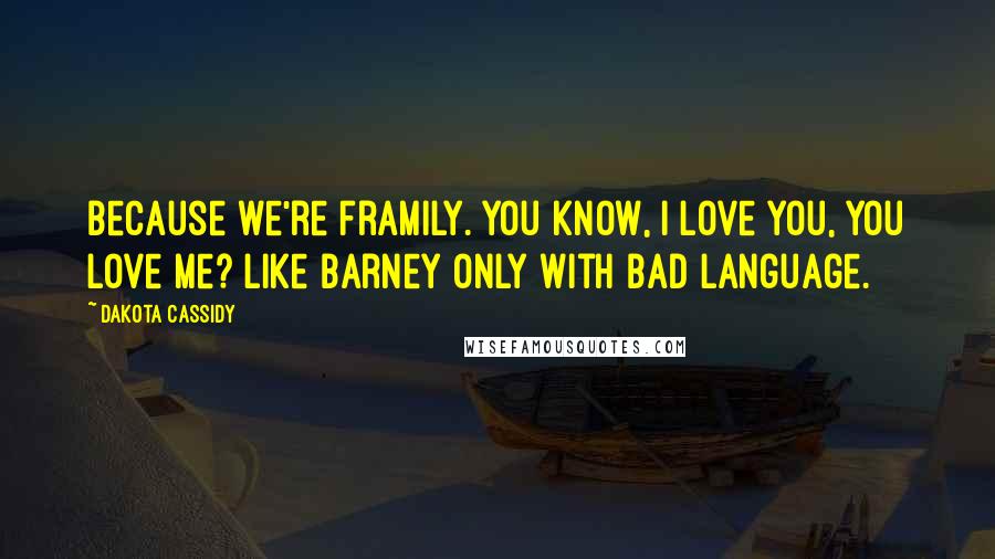 Dakota Cassidy Quotes: Because we're framily. You know, I love you, you love me? Like Barney only with bad language.