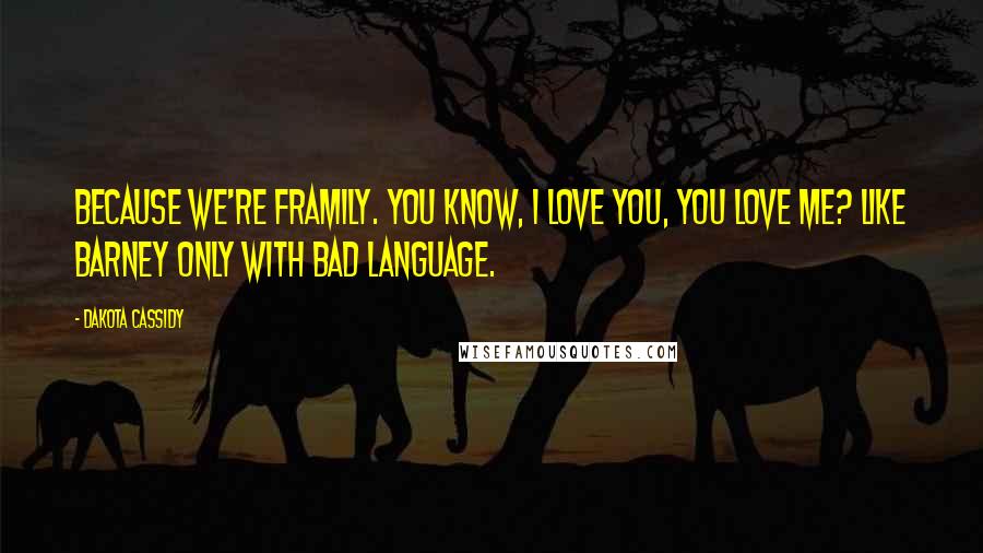 Dakota Cassidy Quotes: Because we're framily. You know, I love you, you love me? Like Barney only with bad language.