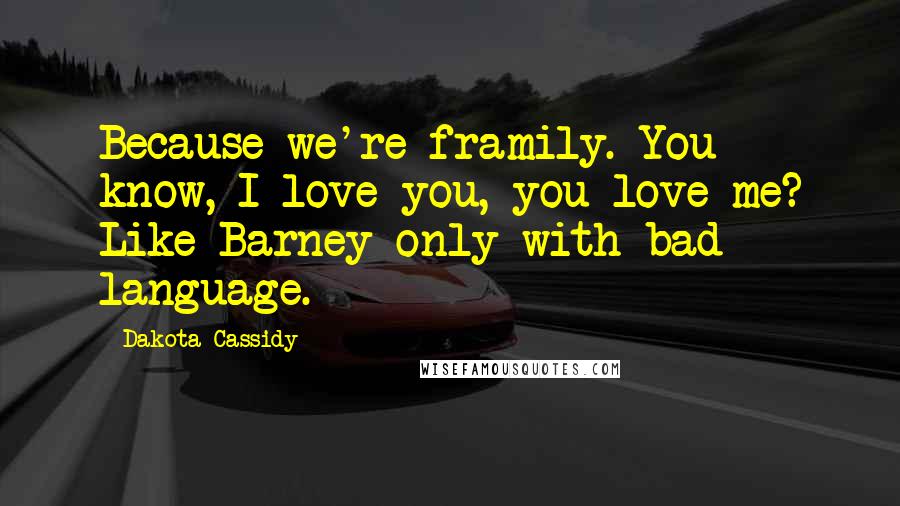 Dakota Cassidy Quotes: Because we're framily. You know, I love you, you love me? Like Barney only with bad language.