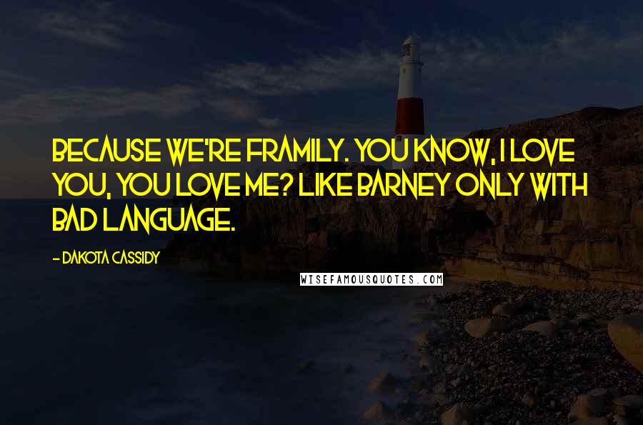 Dakota Cassidy Quotes: Because we're framily. You know, I love you, you love me? Like Barney only with bad language.