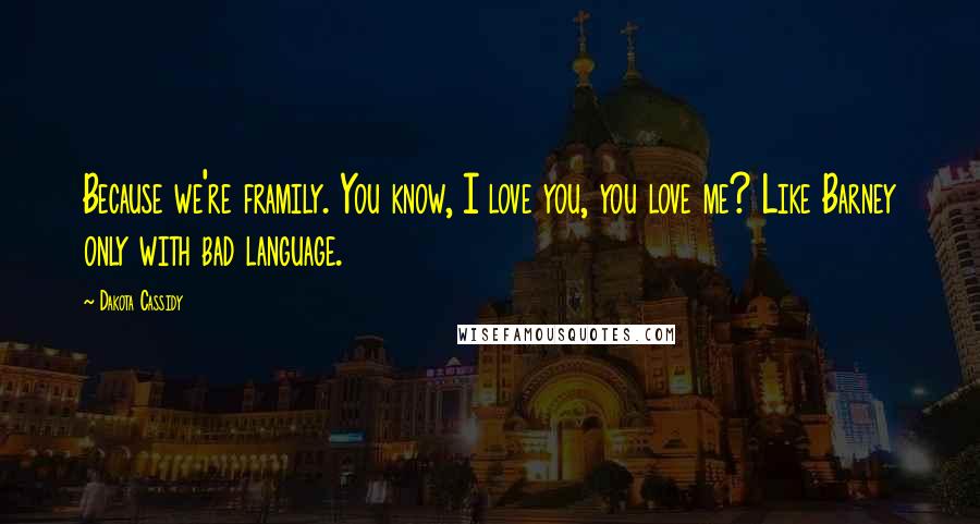 Dakota Cassidy Quotes: Because we're framily. You know, I love you, you love me? Like Barney only with bad language.