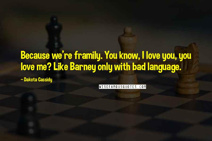 Dakota Cassidy Quotes: Because we're framily. You know, I love you, you love me? Like Barney only with bad language.