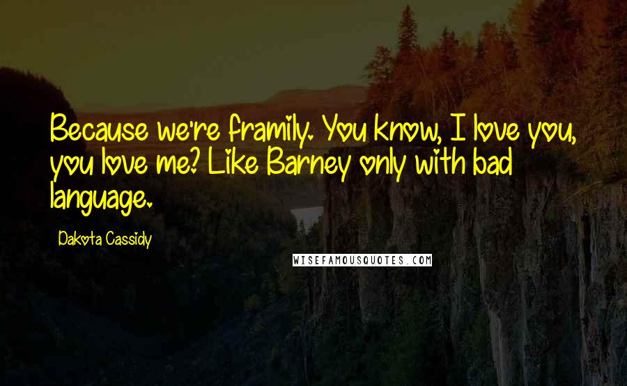 Dakota Cassidy Quotes: Because we're framily. You know, I love you, you love me? Like Barney only with bad language.