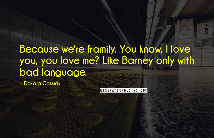 Dakota Cassidy Quotes: Because we're framily. You know, I love you, you love me? Like Barney only with bad language.