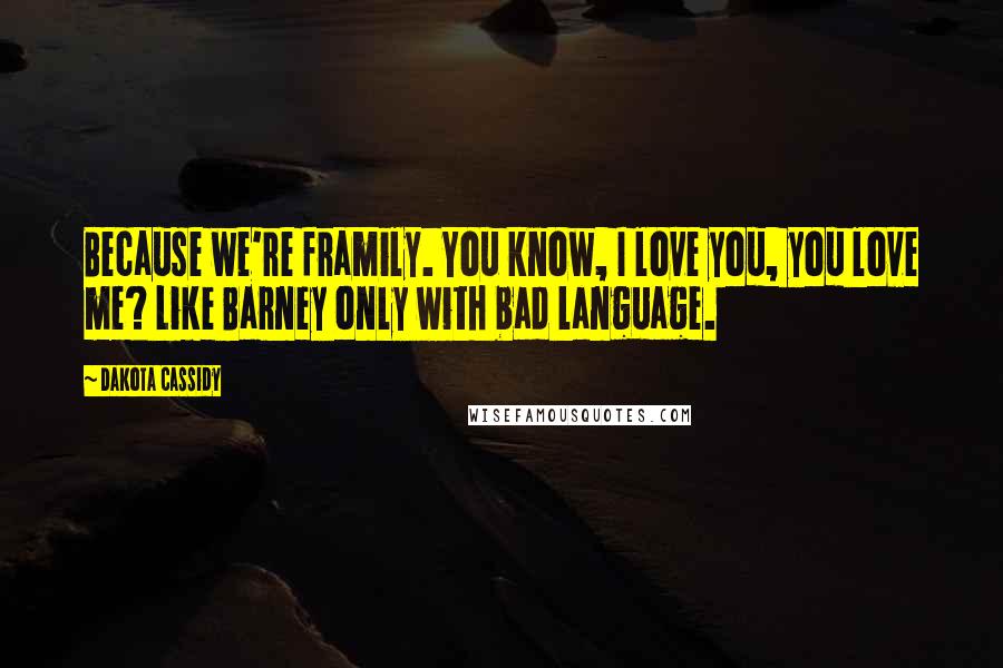 Dakota Cassidy Quotes: Because we're framily. You know, I love you, you love me? Like Barney only with bad language.