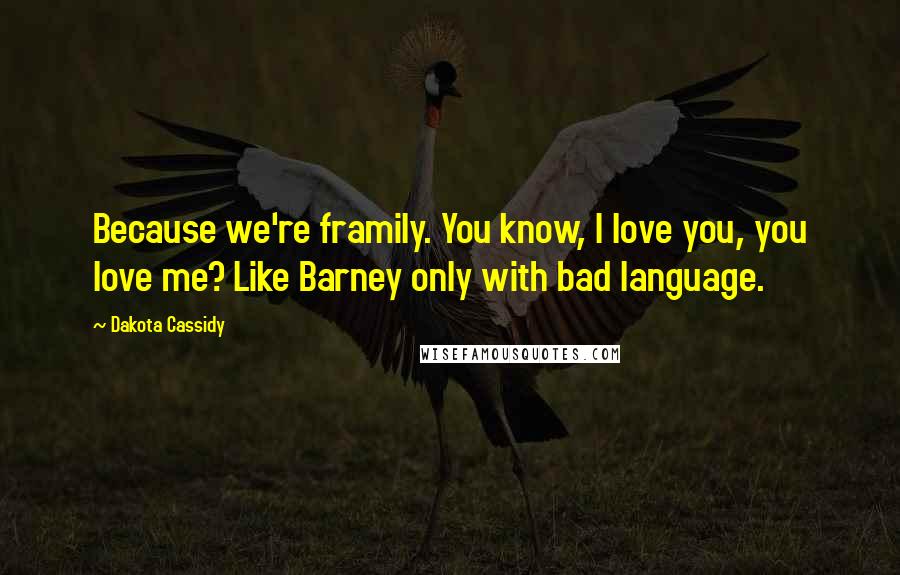 Dakota Cassidy Quotes: Because we're framily. You know, I love you, you love me? Like Barney only with bad language.