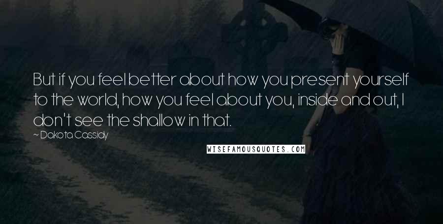 Dakota Cassidy Quotes: But if you feel better about how you present yourself to the world, how you feel about you, inside and out, I don't see the shallow in that.