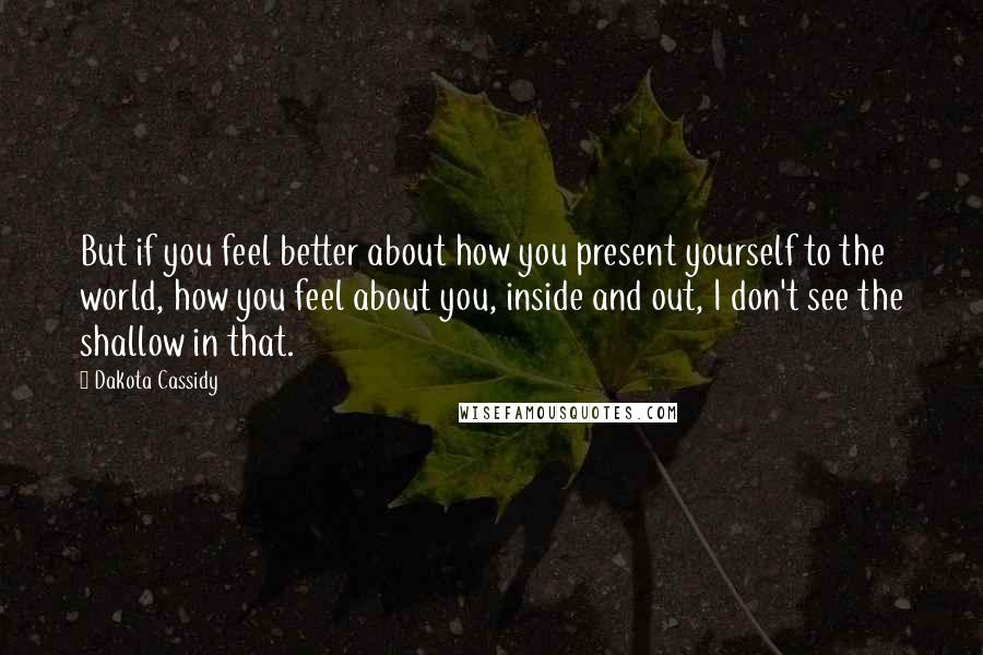 Dakota Cassidy Quotes: But if you feel better about how you present yourself to the world, how you feel about you, inside and out, I don't see the shallow in that.