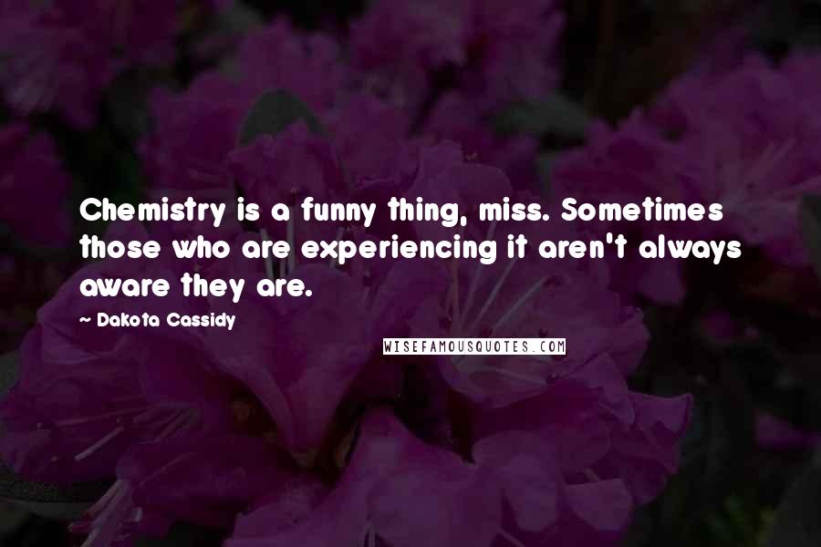 Dakota Cassidy Quotes: Chemistry is a funny thing, miss. Sometimes those who are experiencing it aren't always aware they are.