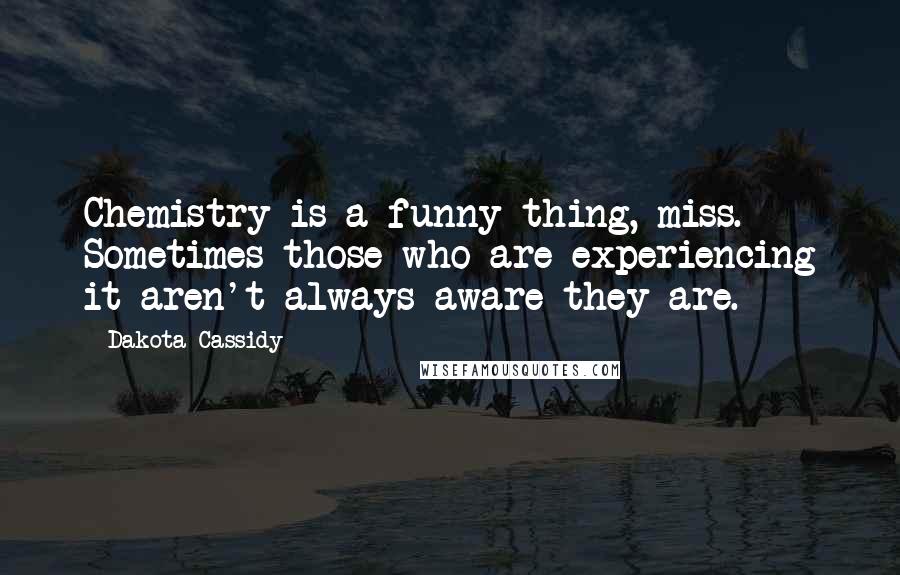 Dakota Cassidy Quotes: Chemistry is a funny thing, miss. Sometimes those who are experiencing it aren't always aware they are.