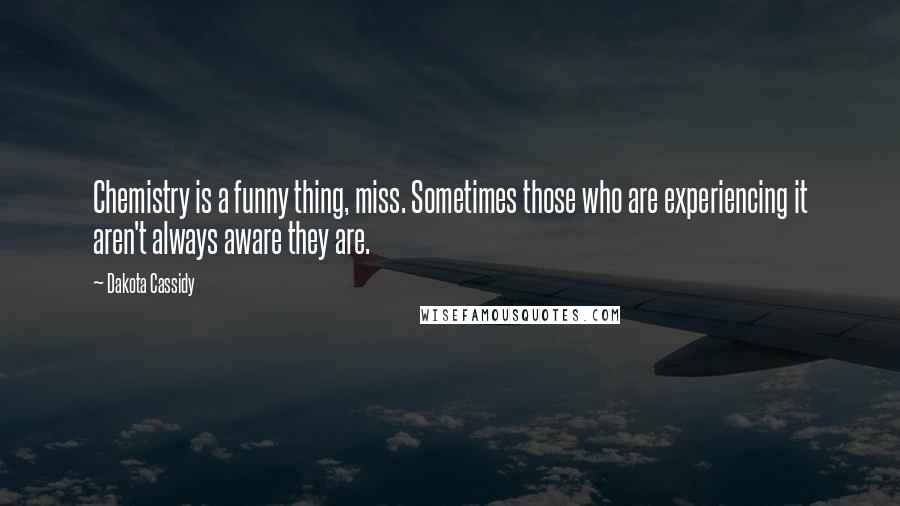 Dakota Cassidy Quotes: Chemistry is a funny thing, miss. Sometimes those who are experiencing it aren't always aware they are.