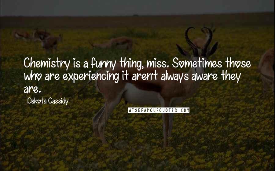 Dakota Cassidy Quotes: Chemistry is a funny thing, miss. Sometimes those who are experiencing it aren't always aware they are.