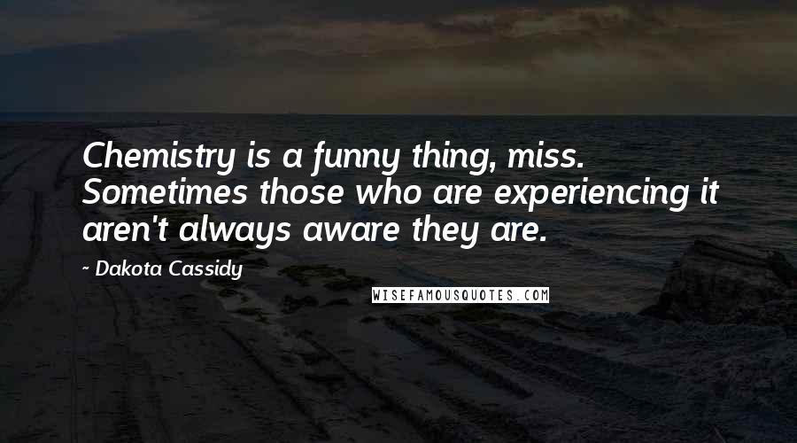 Dakota Cassidy Quotes: Chemistry is a funny thing, miss. Sometimes those who are experiencing it aren't always aware they are.