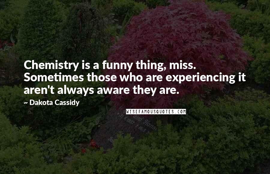 Dakota Cassidy Quotes: Chemistry is a funny thing, miss. Sometimes those who are experiencing it aren't always aware they are.