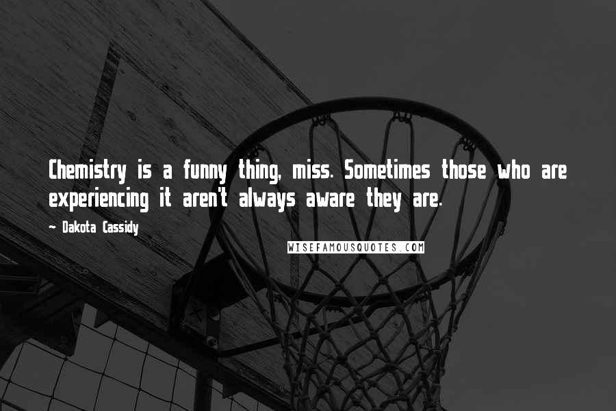 Dakota Cassidy Quotes: Chemistry is a funny thing, miss. Sometimes those who are experiencing it aren't always aware they are.