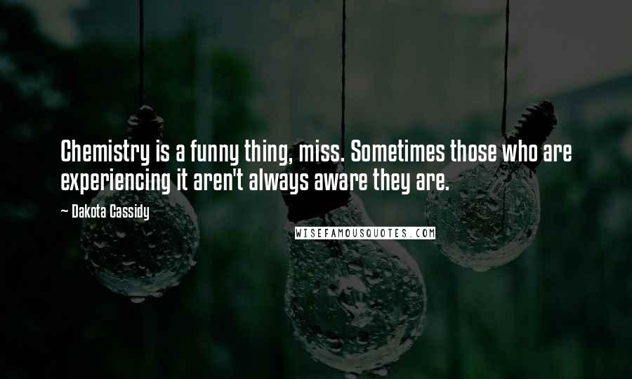 Dakota Cassidy Quotes: Chemistry is a funny thing, miss. Sometimes those who are experiencing it aren't always aware they are.