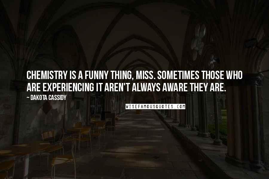 Dakota Cassidy Quotes: Chemistry is a funny thing, miss. Sometimes those who are experiencing it aren't always aware they are.