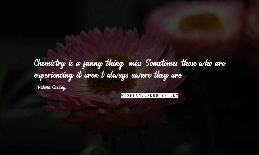 Dakota Cassidy Quotes: Chemistry is a funny thing, miss. Sometimes those who are experiencing it aren't always aware they are.