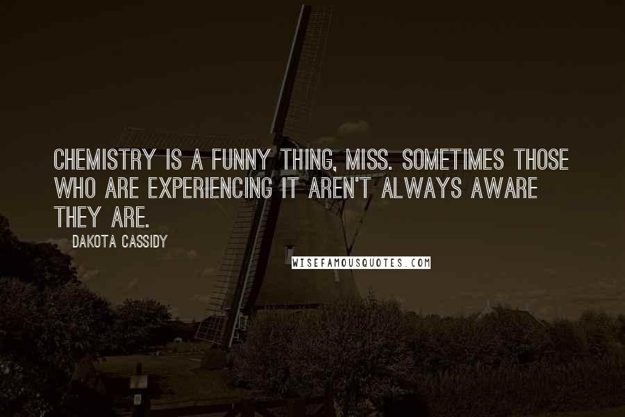 Dakota Cassidy Quotes: Chemistry is a funny thing, miss. Sometimes those who are experiencing it aren't always aware they are.