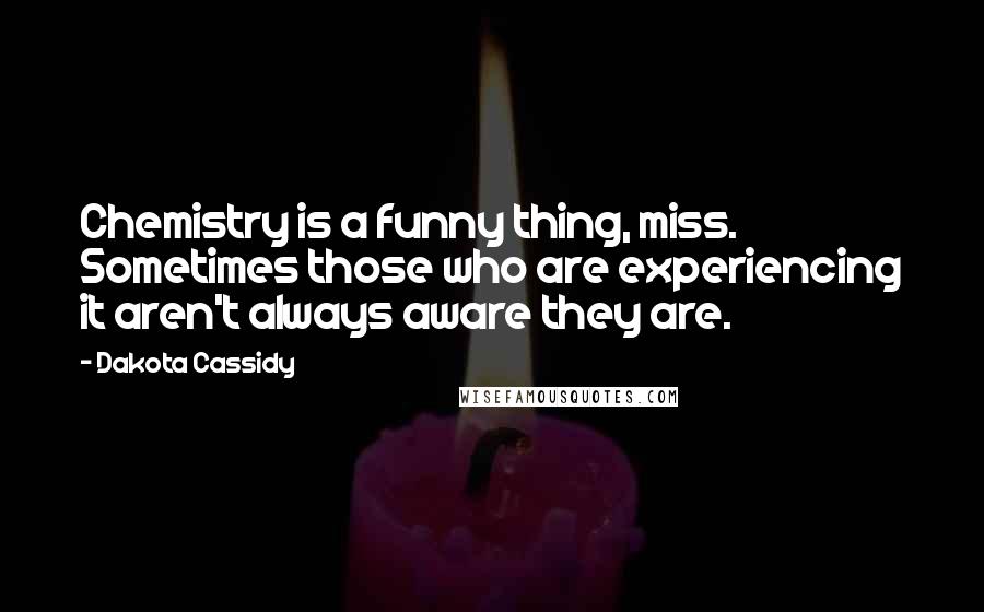 Dakota Cassidy Quotes: Chemistry is a funny thing, miss. Sometimes those who are experiencing it aren't always aware they are.