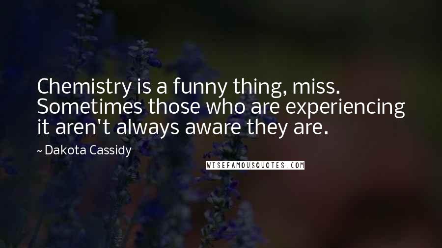 Dakota Cassidy Quotes: Chemistry is a funny thing, miss. Sometimes those who are experiencing it aren't always aware they are.