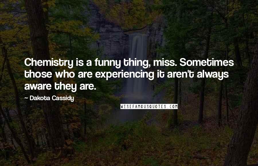 Dakota Cassidy Quotes: Chemistry is a funny thing, miss. Sometimes those who are experiencing it aren't always aware they are.