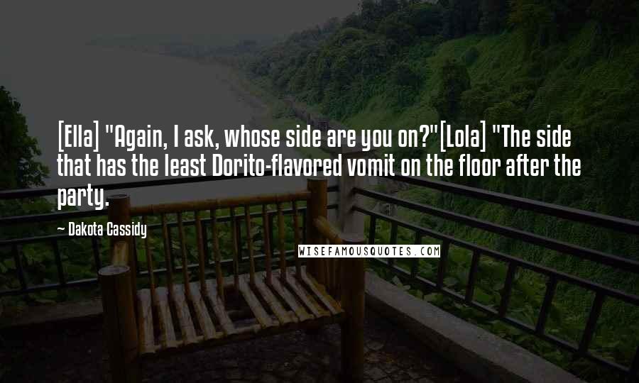 Dakota Cassidy Quotes: [Ella] "Again, I ask, whose side are you on?"[Lola] "The side that has the least Dorito-flavored vomit on the floor after the party.