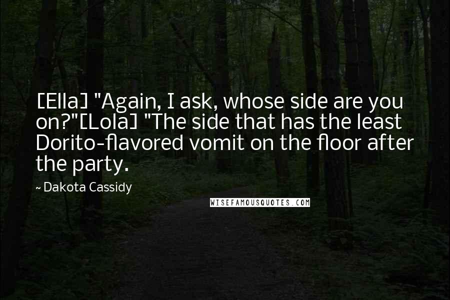 Dakota Cassidy Quotes: [Ella] "Again, I ask, whose side are you on?"[Lola] "The side that has the least Dorito-flavored vomit on the floor after the party.