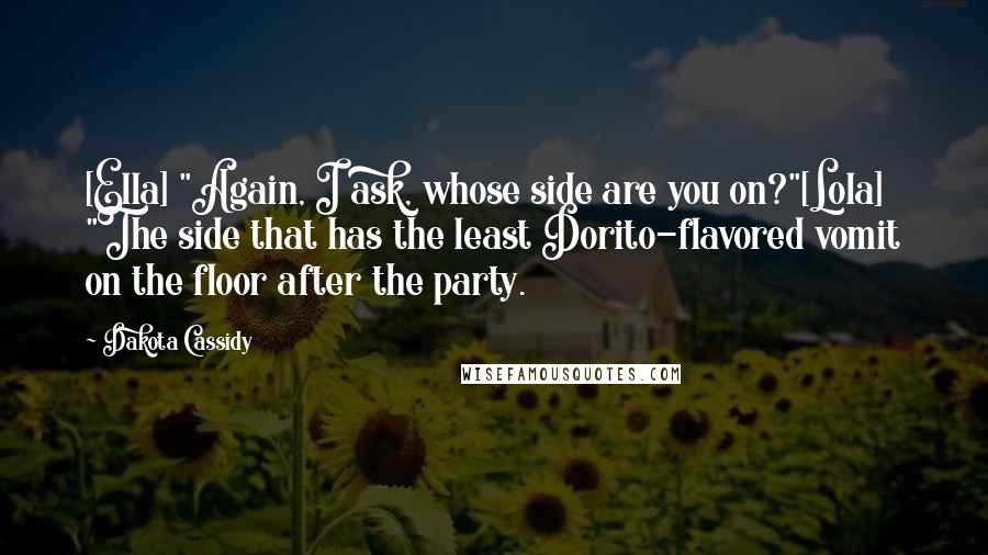 Dakota Cassidy Quotes: [Ella] "Again, I ask, whose side are you on?"[Lola] "The side that has the least Dorito-flavored vomit on the floor after the party.