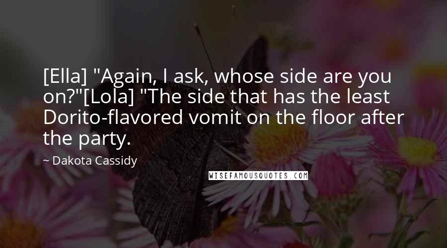 Dakota Cassidy Quotes: [Ella] "Again, I ask, whose side are you on?"[Lola] "The side that has the least Dorito-flavored vomit on the floor after the party.