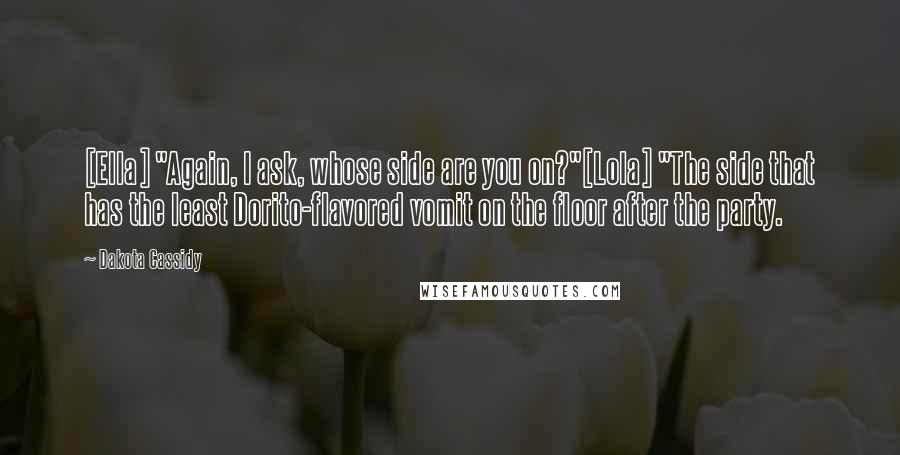 Dakota Cassidy Quotes: [Ella] "Again, I ask, whose side are you on?"[Lola] "The side that has the least Dorito-flavored vomit on the floor after the party.