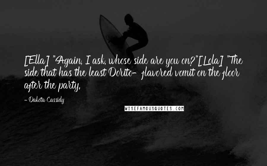 Dakota Cassidy Quotes: [Ella] "Again, I ask, whose side are you on?"[Lola] "The side that has the least Dorito-flavored vomit on the floor after the party.