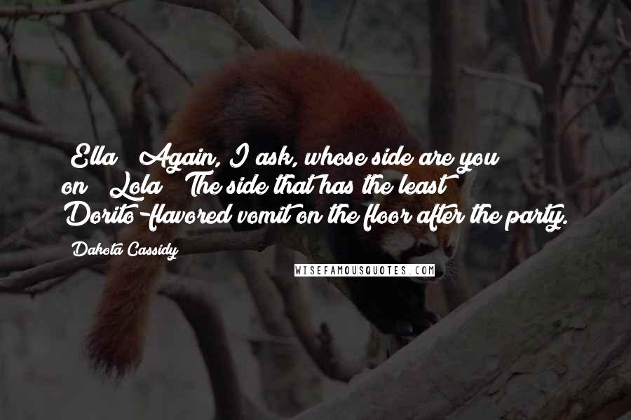 Dakota Cassidy Quotes: [Ella] "Again, I ask, whose side are you on?"[Lola] "The side that has the least Dorito-flavored vomit on the floor after the party.