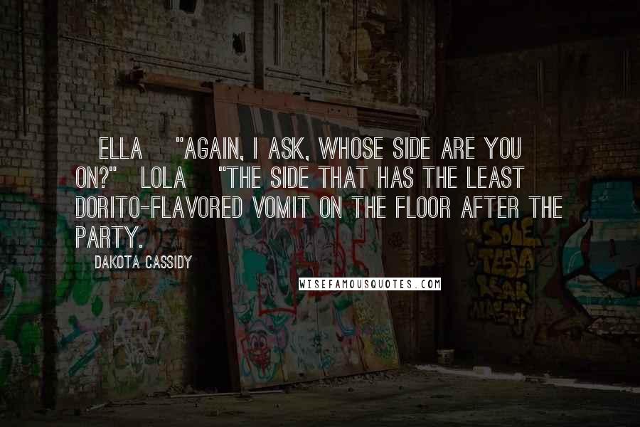 Dakota Cassidy Quotes: [Ella] "Again, I ask, whose side are you on?"[Lola] "The side that has the least Dorito-flavored vomit on the floor after the party.