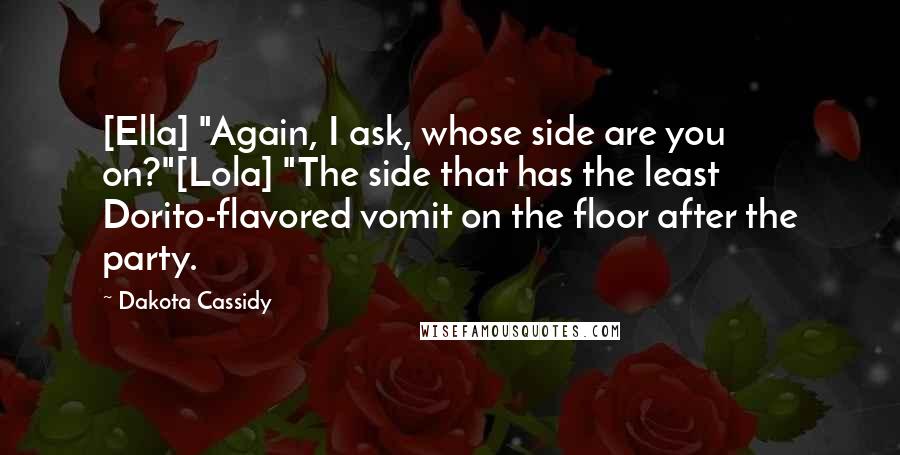 Dakota Cassidy Quotes: [Ella] "Again, I ask, whose side are you on?"[Lola] "The side that has the least Dorito-flavored vomit on the floor after the party.