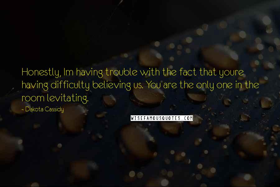 Dakota Cassidy Quotes: Honestly, Im having trouble with the fact that youre having difficulty believing us. You are the only one in the room levitating.