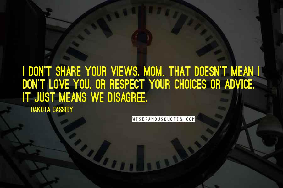 Dakota Cassidy Quotes: I don't share your views, Mom. That doesn't mean I don't love you, or respect your choices or advice. It just means we disagree,