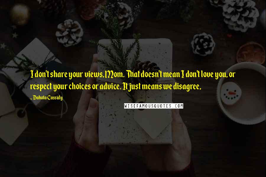 Dakota Cassidy Quotes: I don't share your views, Mom. That doesn't mean I don't love you, or respect your choices or advice. It just means we disagree,