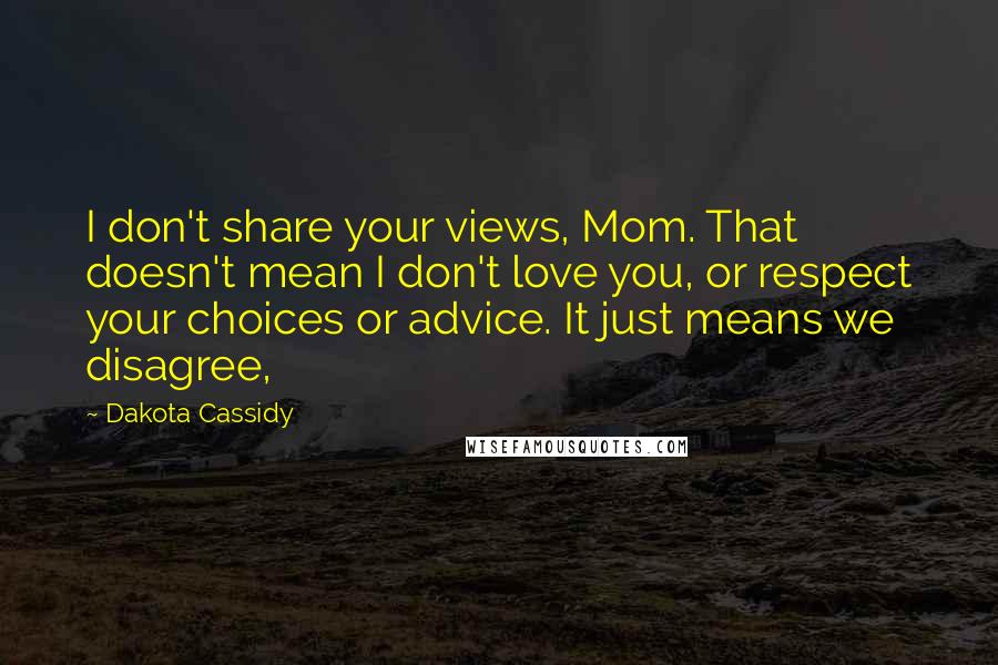 Dakota Cassidy Quotes: I don't share your views, Mom. That doesn't mean I don't love you, or respect your choices or advice. It just means we disagree,