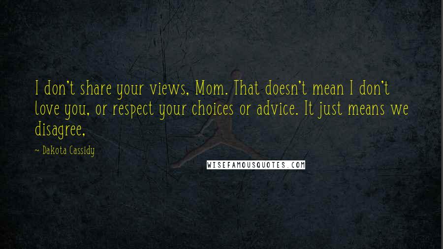 Dakota Cassidy Quotes: I don't share your views, Mom. That doesn't mean I don't love you, or respect your choices or advice. It just means we disagree,