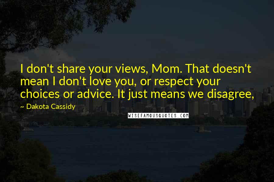 Dakota Cassidy Quotes: I don't share your views, Mom. That doesn't mean I don't love you, or respect your choices or advice. It just means we disagree,