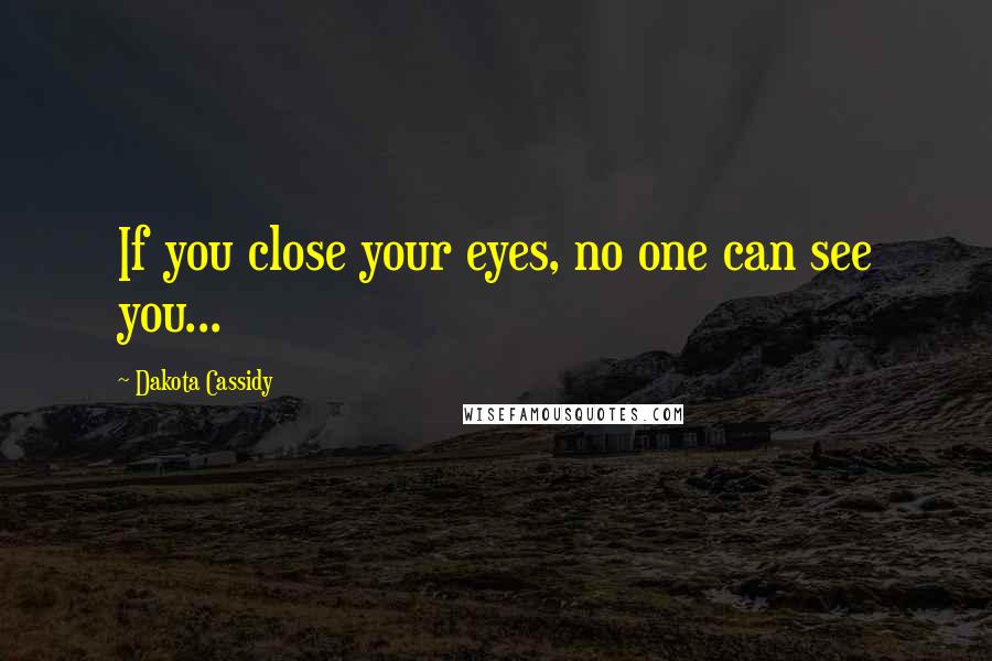 Dakota Cassidy Quotes: If you close your eyes, no one can see you...