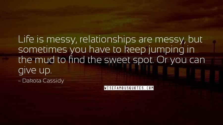 Dakota Cassidy Quotes: Life is messy, relationships are messy, but sometimes you have to keep jumping in the mud to find the sweet spot. Or you can give up.