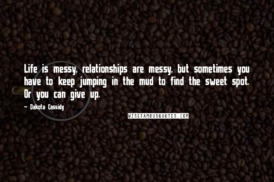 Dakota Cassidy Quotes: Life is messy, relationships are messy, but sometimes you have to keep jumping in the mud to find the sweet spot. Or you can give up.